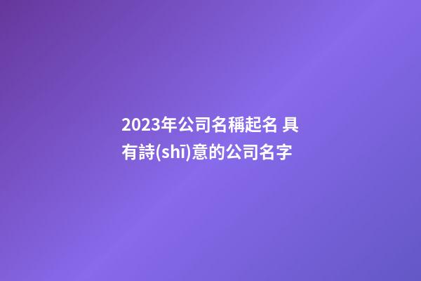 2023年公司名稱起名 具有詩(shī)意的公司名字